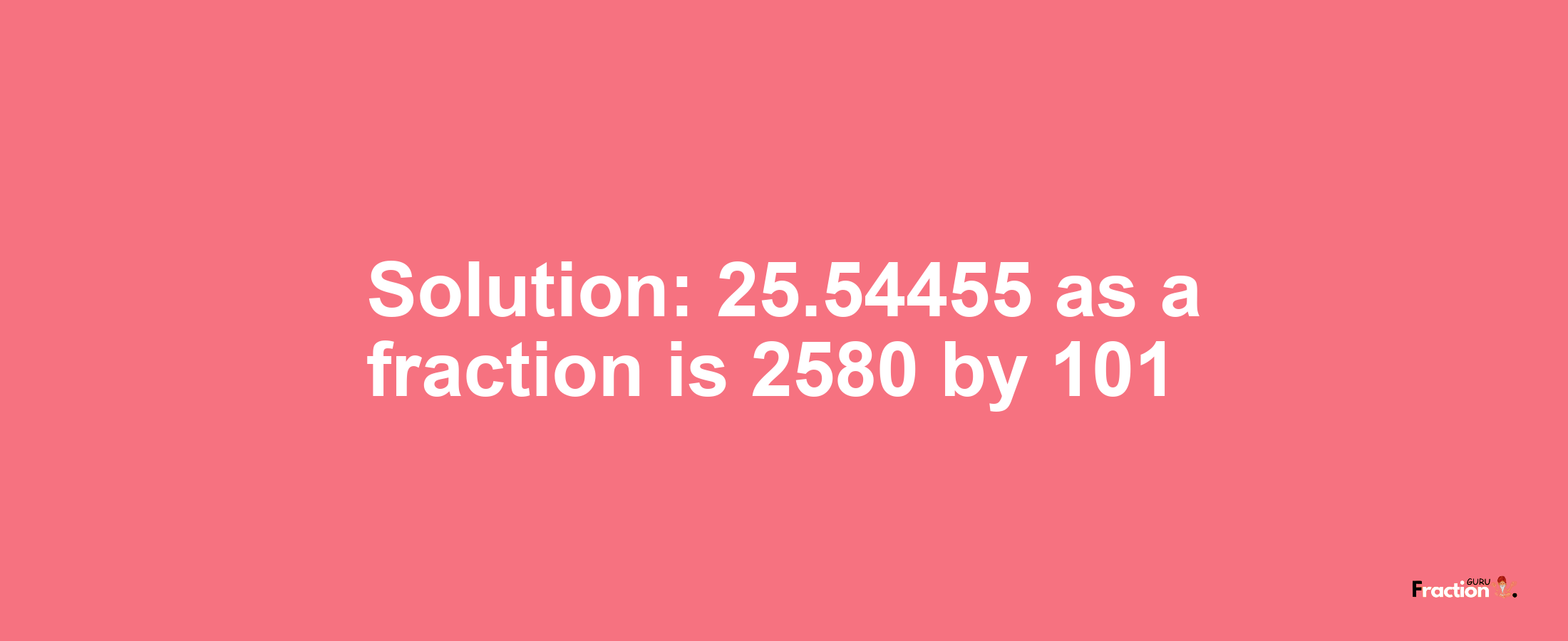Solution:25.54455 as a fraction is 2580/101